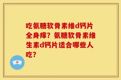 吃氨糖软骨素维d钙片全身痒？氨糖软骨素维生素d钙片适合哪些人吃？