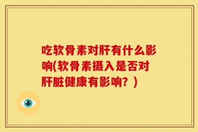 吃软骨素对肝有什么影响(软骨素摄入是否对肝脏健康有影响？)