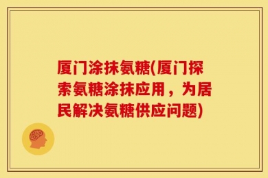 厦门涂抹氨糖(厦门探索氨糖涂抹应用，为居民解决氨糖供应问题)