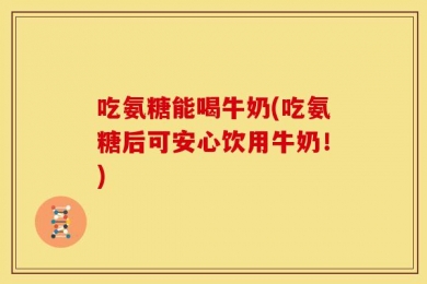 吃氨糖能喝牛奶(吃氨糖后可安心饮用牛奶！)
