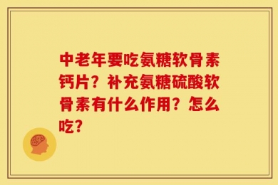 中老年要吃氨糖软骨素钙片？补充氨糖硫酸软骨素有什么作用？怎么吃？