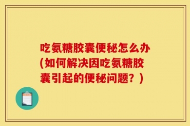 吃氨糖胶囊便秘怎么办(如何解决因吃氨糖胶囊引起的便秘问题？)