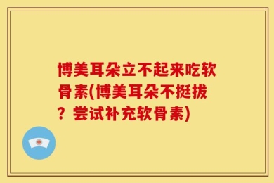 博美耳朵立不起来吃软骨素(博美耳朵不挺拔？尝试补充软骨素)
