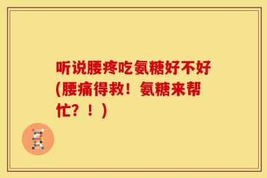 听说腰疼吃氨糖好不好(腰痛得救！氨糖来帮忙？！)
