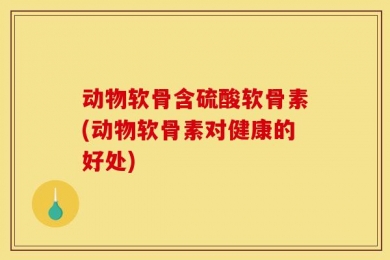 动物软骨含硫酸软骨素(动物软骨素对健康的好处)