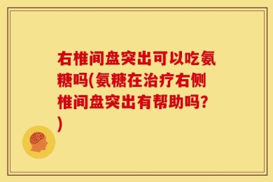 右椎间盘突出可以吃氨糖吗(氨糖在治疗右侧椎间盘突出有帮助吗？)
