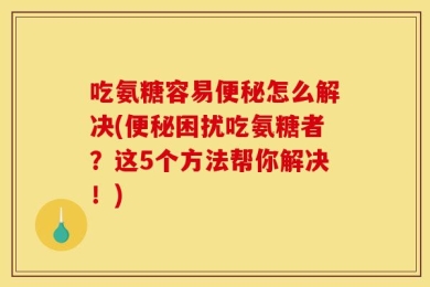 吃氨糖容易便秘怎么解决(便秘困扰吃氨糖者？这5个方法帮你解决！)