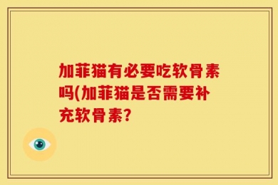 加菲猫有必要吃软骨素吗(加菲猫是否需要补充软骨素？