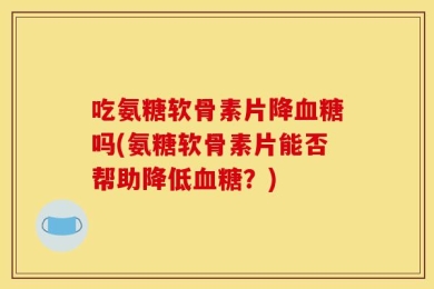 吃氨糖软骨素片降血糖吗(氨糖软骨素片能否帮助降低血糖？)