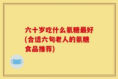 六十岁吃什么氨糖最好(合适六旬老人的氨糖食品推荐)