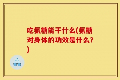 吃氨糖能干什么(氨糖对身体的功效是什么？)