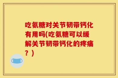 吃氨糖对关节韧带钙化有用吗(吃氨糖可以缓解关节韧带钙化的疼痛？)