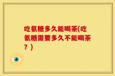 吃氨糖多久能喝茶(吃氨糖需要多久不能喝茶？)