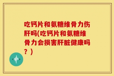 吃钙片和氨糖维骨力伤肝吗(吃钙片和氨糖维骨力会损害肝脏健康吗？)
