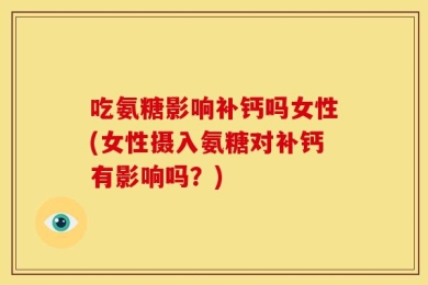 吃氨糖影响补钙吗女性(女性摄入氨糖对补钙有影响吗？)