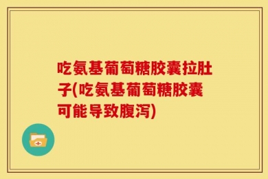 吃氨基葡萄糖胶囊拉肚子(吃氨基葡萄糖胶囊可能导致腹泻)