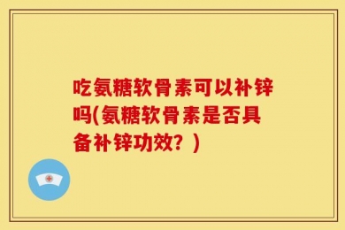 吃氨糖软骨素可以补锌吗(氨糖软骨素是否具备补锌功效？)