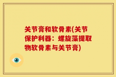 关节膏和软骨素(关节保护利器：螺旋藻提取物软骨素与关节膏)