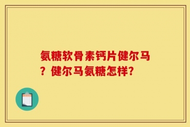 氨糖软骨素钙片健尔马？健尔马氨糖怎样？