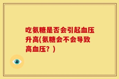 吃氨糖是否会引起血压升高(氨糖会不会导致高血压？)