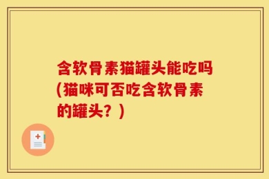 含软骨素猫罐头能吃吗(猫咪可否吃含软骨素的罐头？)