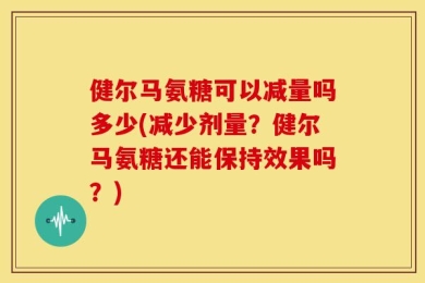 健尔马氨糖可以减量吗多少(减少剂量？健尔马氨糖还能保持效果吗？)