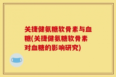关捷健氨糖软骨素与血糖(关捷健氨糖软骨素对血糖的影响研究)