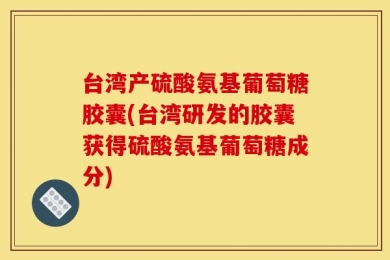 台湾产硫酸氨基葡萄糖胶囊(台湾研发的胶囊获得硫酸氨基葡萄糖成分)