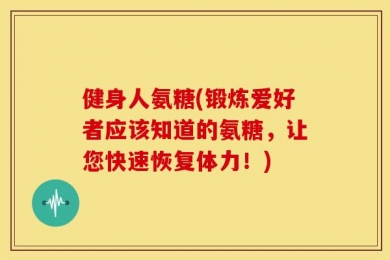 健身人氨糖(锻炼爱好者应该知道的氨糖，让您快速恢复体力！)