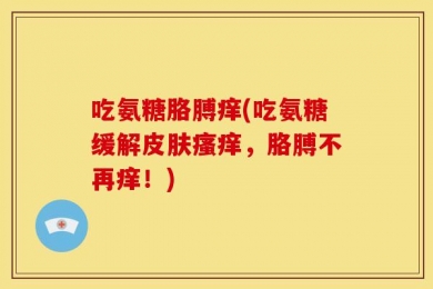 吃氨糖胳膊痒(吃氨糖缓解皮肤瘙痒，胳膊不再痒！)