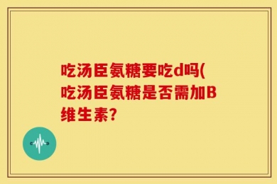吃汤臣氨糖要吃d吗(吃汤臣氨糖是否需加B维生素？