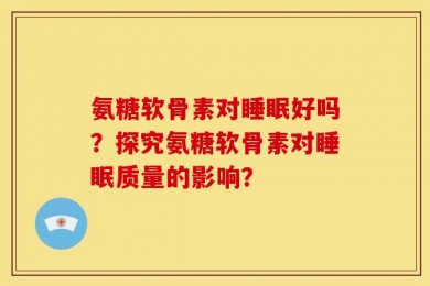 氨糖软骨素对睡眠好吗？探究氨糖软骨素对睡眠质量的影响？