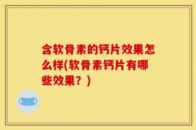 含软骨素的钙片效果怎么样(软骨素钙片有哪些效果？)