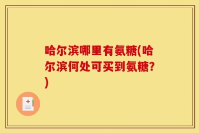 哈尔滨哪里有氨糖(哈尔滨何处可买到氨糖？)