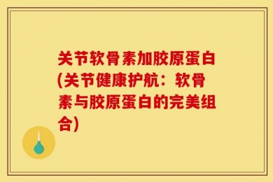 关节软骨素加胶原蛋白(关节健康护航：软骨素与胶原蛋白的完美组合)