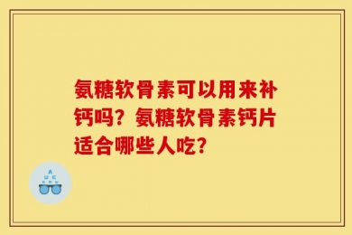 氨糖软骨素可以用来补钙吗？氨糖软骨素钙片适合哪些人吃？