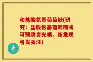 和盐酸氨基葡萄糖(研究：盐酸氨基葡萄糖或可预防青光眼，新发现引发关注)
