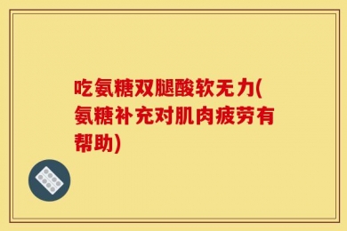 吃氨糖双腿酸软无力(氨糖补充对肌肉疲劳有帮助)