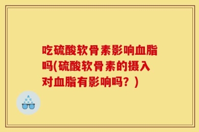 吃硫酸软骨素影响血脂吗(硫酸软骨素的摄入对血脂有影响吗？)