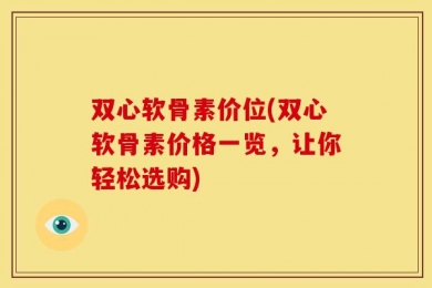 双心软骨素价位(双心软骨素价格一览，让你轻松选购)