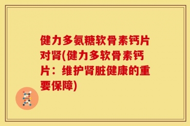 健力多氨糖软骨素钙片对肾(健力多软骨素钙片：维护肾脏健康的重要保障)