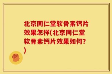 北京同仁堂软骨素钙片效果怎样(北京同仁堂软骨素钙片效果如何？)