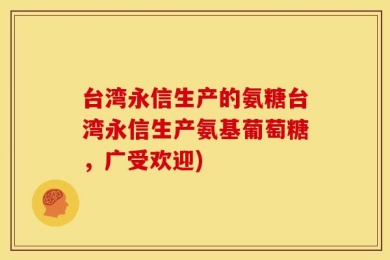 台湾永信生产的氨糖台湾永信生产氨基葡萄糖，广受欢迎)