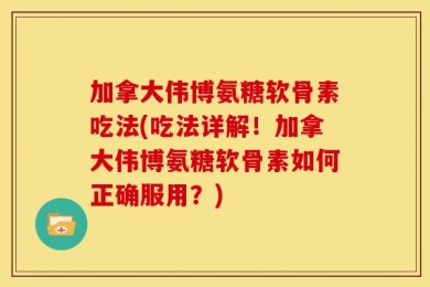 加拿大伟博氨糖软骨素吃法(吃法详解！加拿大伟博氨糖软骨素如何正确服用？)