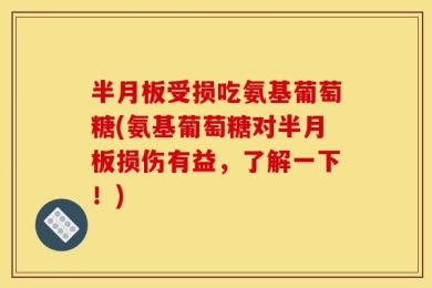 半月板受损吃氨基葡萄糖(氨基葡萄糖对半月板损伤有益，了解一下！)