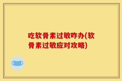 吃软骨素过敏咋办(软骨素过敏应对攻略)