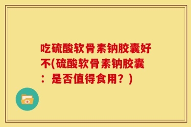 吃硫酸软骨素钠胶囊好不(硫酸软骨素钠胶囊：是否值得食用？)