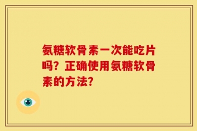 氨糖软骨素一次能吃片吗？正确使用氨糖软骨素的方法？