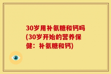 30岁用补氨糖和钙吗(30岁开始的营养保健：补氨糖和钙)