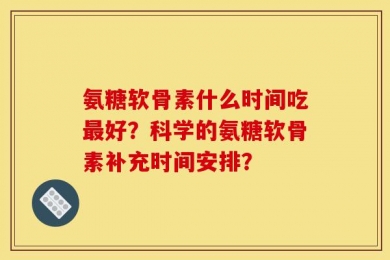 氨糖软骨素什么时间吃最好？科学的氨糖软骨素补充时间安排？